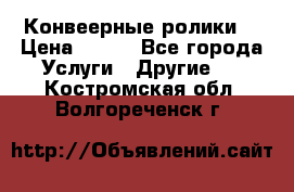 Конвеерные ролики  › Цена ­ 400 - Все города Услуги » Другие   . Костромская обл.,Волгореченск г.